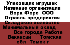 Упаковщик игрушек › Название организации ­ Ворк Форс, ООО › Отрасль предприятия ­ Складское хозяйство › Минимальный оклад ­ 27 000 - Все города Работа » Вакансии   . Томская обл.,Томск г.